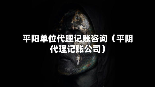 平阳单位代理记账咨询（平阴代理记账公司）