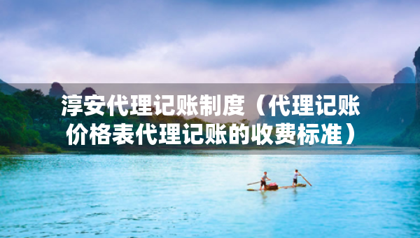 淳安代理记账制度（代理记账价格表代理记账的收费标准）