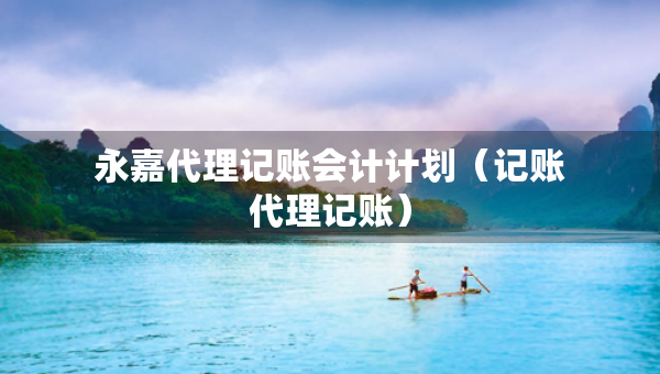 永嘉代理记账会计计划（记账代理记账）