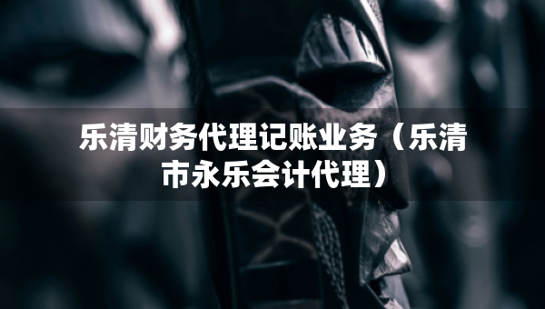 乐清财务代理记账业务（乐清市永乐会计代理）