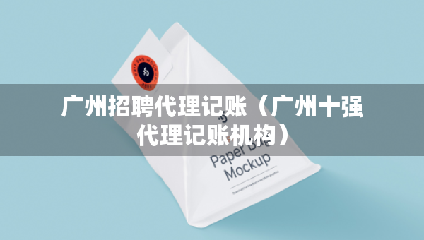 广州招聘代理记账（广州十强代理记账机构）
