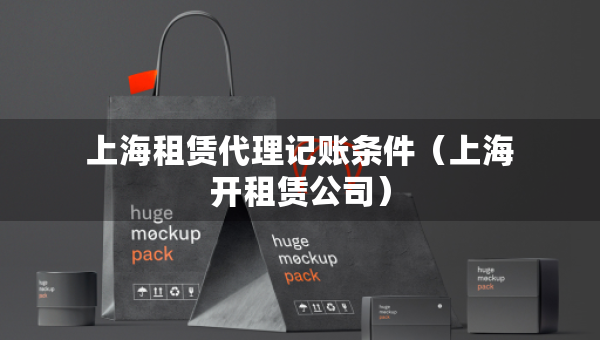 上海租赁代理记账条件（上海开租赁公司）