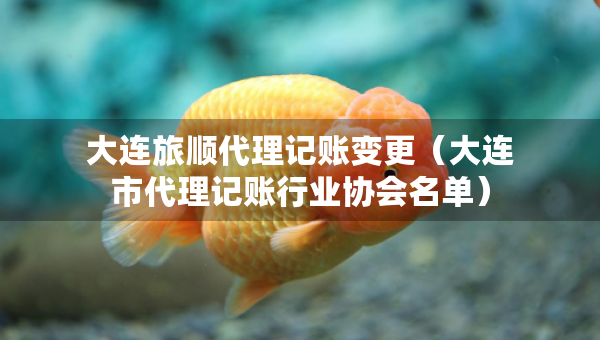 大连旅顺代理记账变更（大连市代理记账行业协会名单）