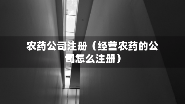 农药公司注册（经营农药的公司怎么注册）