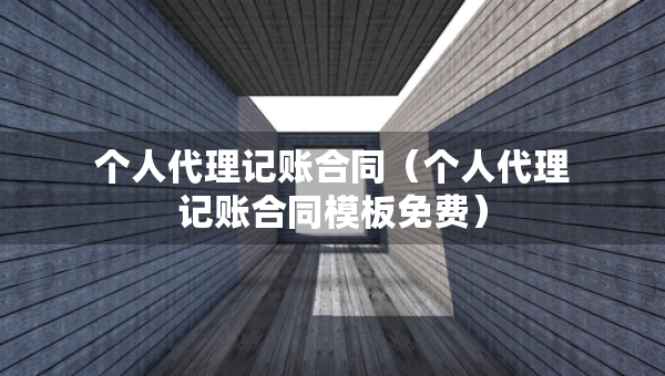 个人代理记账合同（个人代理记账合同模板免费）