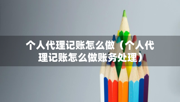 个人代理记账怎么做（个人代理记账怎么做账务处理）