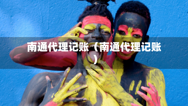 南通代理记账（南通代理记账）