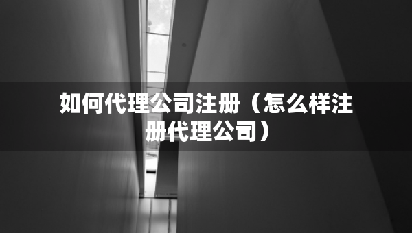 如何代理公司注册（怎么样注册代理公司）