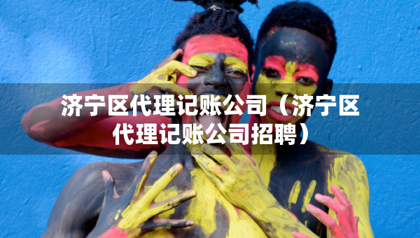 济宁区代理记账公司（济宁区代理记账公司招聘）