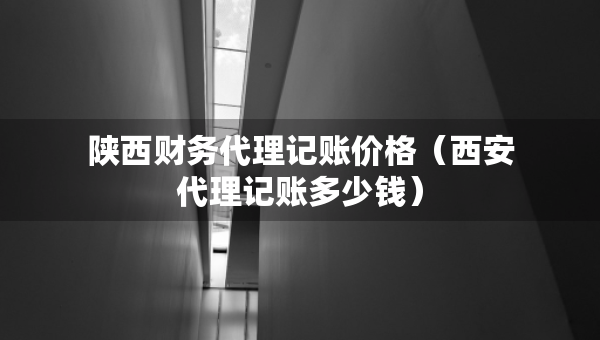 陕西财务代理记账价格（西安代理记账多少钱）