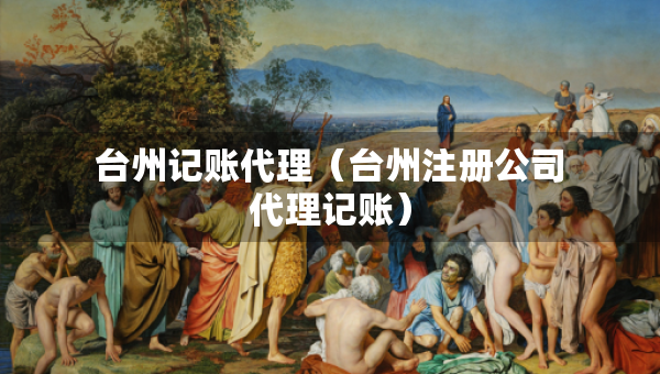 台州记账代理（台州注册公司代理记账）