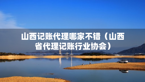 山西记账代理哪家不错（山西省代理记账行业协会）