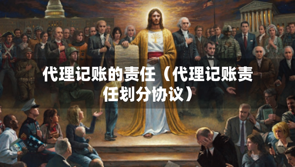代理记账的责任（代理记账责任划分协议）