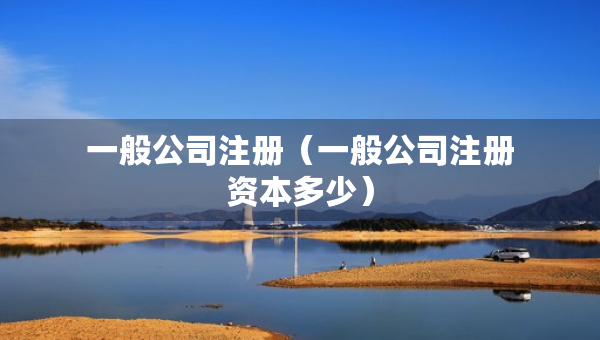 一般公司注册（一般公司注册资本多少）