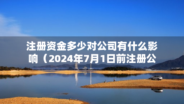 注册资金多少对公司有什么影响（2024年7月1日前注册公司要实缴吗）