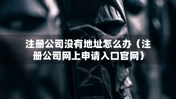 注册公司没有地址怎么办（注册公司网上申请入口官网）
