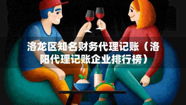 洛龙区知名财务代理记账（洛阳代理记账企业排行榜）
