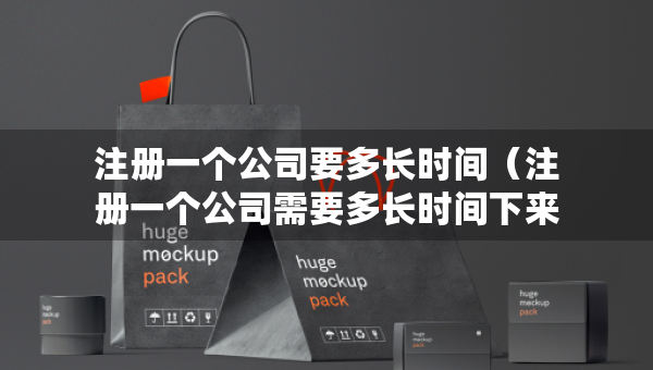 注册一个公司要多长时间（注册一个公司需要多长时间下来）