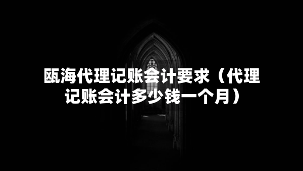 瓯海代理记账会计要求（代理记账会计多少钱一个月）