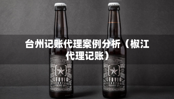 台州记账代理案例分析（椒江代理记账）