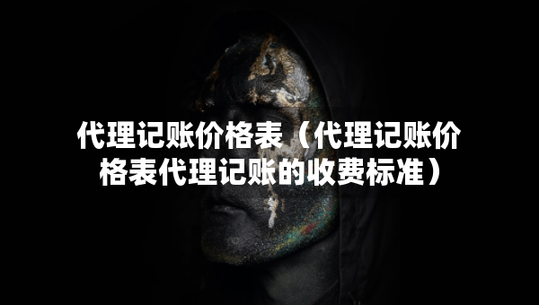 代理记账价格表（代理记账价格表代理记账的收费标准）