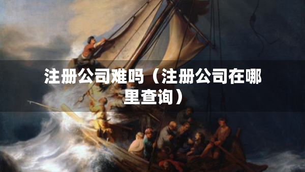 注册公司难吗（注册公司在哪里查询）