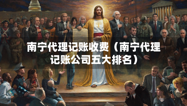南宁代理记账收费（南宁代理记账公司五大排名）