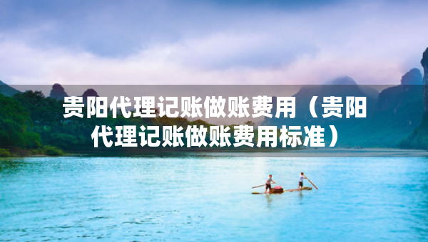 贵阳代理记账做账费用（贵阳代理记账做账费用标准）