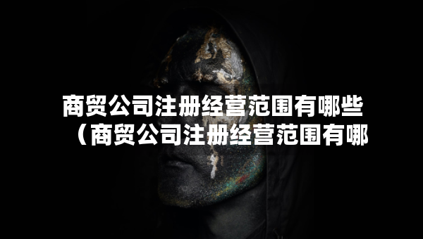 商贸公司注册经营范围有哪些（商贸公司注册经营范围有哪些与医疗器械的区别）