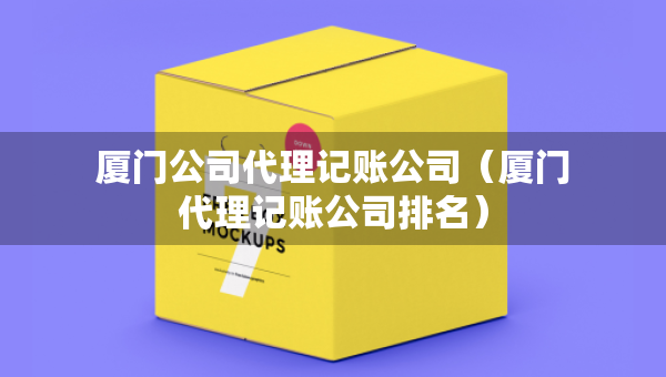 厦门公司代理记账公司（厦门代理记账公司排名）