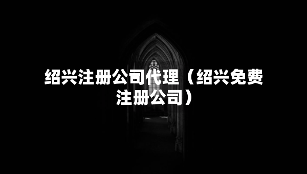 绍兴注册公司代理（绍兴免费注册公司）