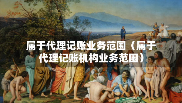 属于代理记账业务范围（属于代理记账机构业务范围）