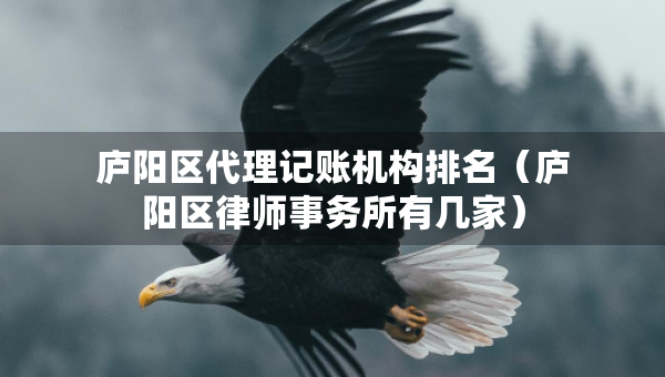 庐阳区代理记账机构排名（庐阳区律师事务所有几家）