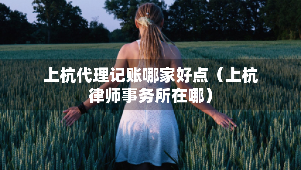 上杭代理记账哪家好点（上杭律师事务所在哪）