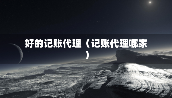 好的记账代理（记账代理哪家）