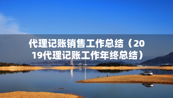 代理记账销售工作总结（2019代理记账工作年终总结）
