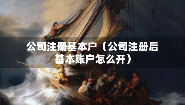公司注册基本户（公司注册后基本账户怎么开）
