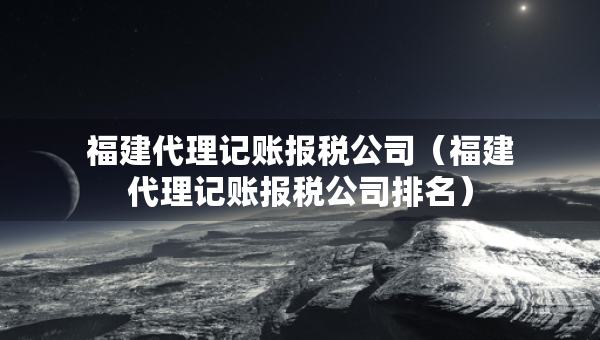 福建代理记账报税公司（福建代理记账报税公司排名）