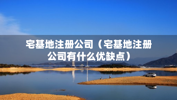 宅基地注册公司（宅基地注册公司有什么优缺点）
