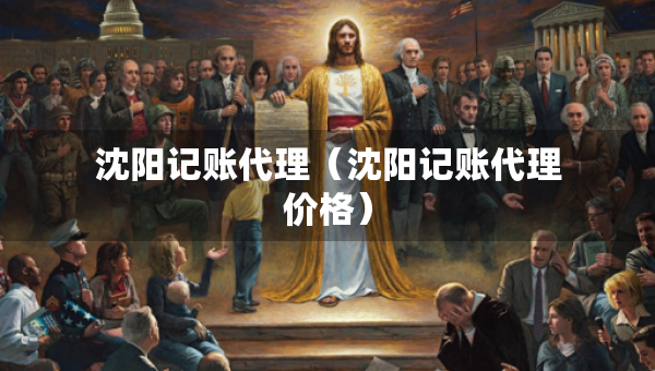 沈阳记账代理（沈阳记账代理价格）