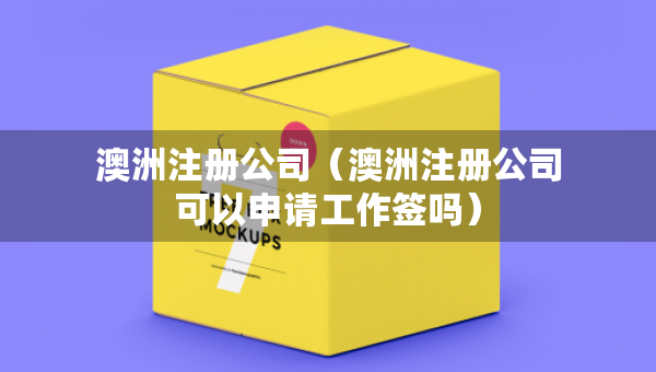 澳洲注册公司（澳洲注册公司可以申请工作签吗）