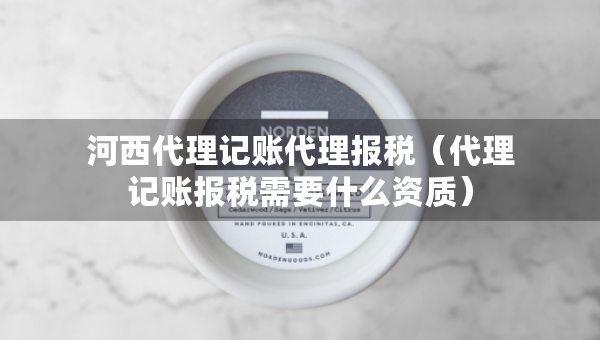 河西代理记账代理报税（代理记账报税需要什么资质）
