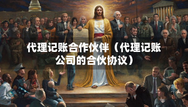 代理记账合作伙伴（代理记账公司的合伙协议）