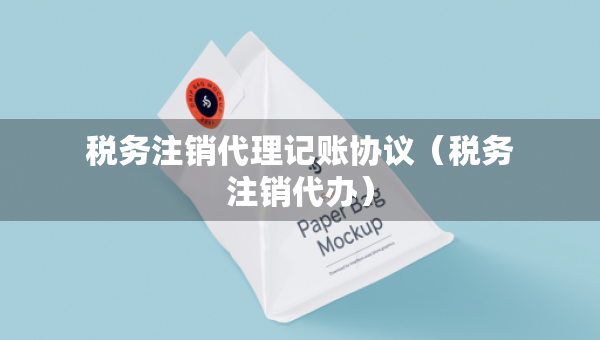 税务注销代理记账协议（税务注销代办）
