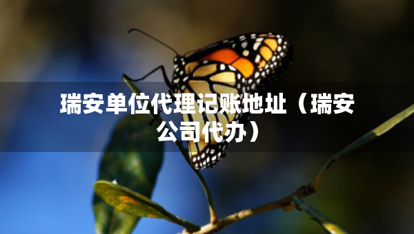瑞安单位代理记账地址（瑞安公司代办）