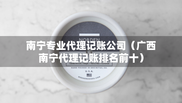 南宁专业代理记账公司（广西南宁代理记账排名前十）