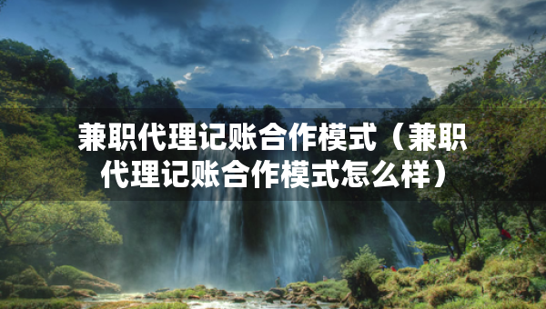 兼职代理记账合作模式（兼职代理记账合作模式怎么样）