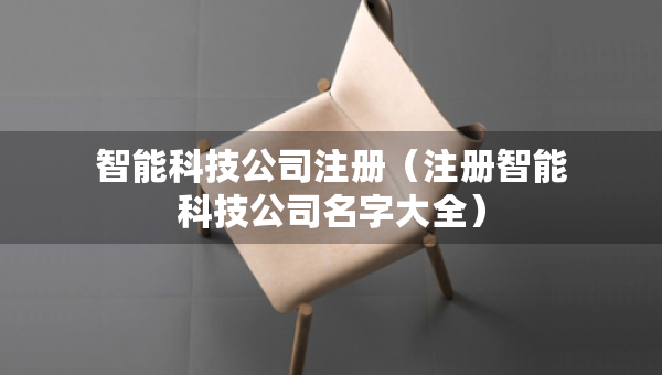 智能科技公司注册(注册智能科技公司名字大全) 智能科技公司注册(注册智能科技公司名字大全)