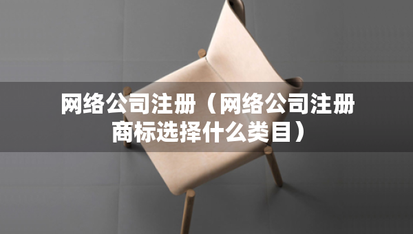 网络公司注册（网络公司注册商标选择什么类目）