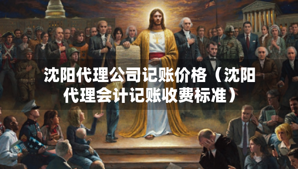 沈阳代理公司记账价格（沈阳代理会计记账收费标准）